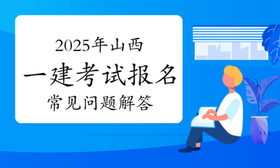 2025年山西一级建造师考试报名常见问题权威解答及票据信息咨询服务指南